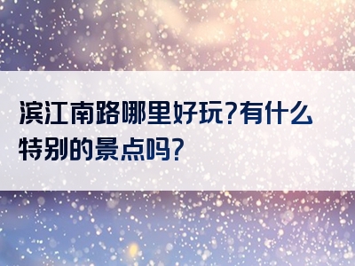 滨江南路哪里好玩？有什么特别的景点吗？