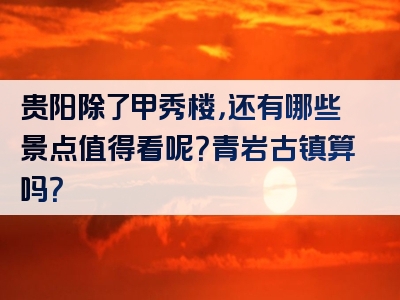 贵阳除了甲秀楼，还有哪些景点值得看呢？青岩古镇算吗？