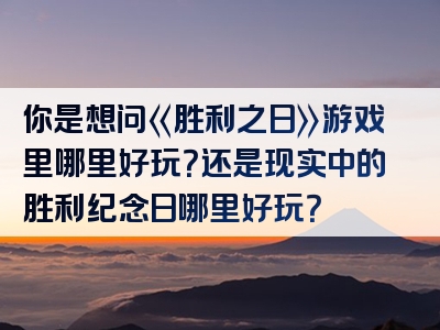 你是想问《胜利之日》游戏里哪里好玩？还是现实中的胜利纪念日哪里好玩？
