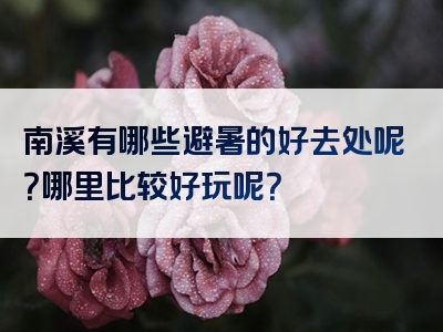 南溪有哪些避暑的好去处呢？哪里比较好玩呢？