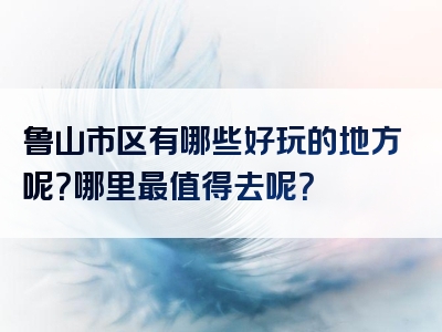 鲁山市区有哪些好玩的地方呢？哪里最值得去呢？