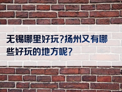 无锡哪里好玩？扬州又有哪些好玩的地方呢？