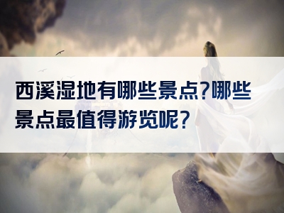 西溪湿地有哪些景点？哪些景点最值得游览呢？