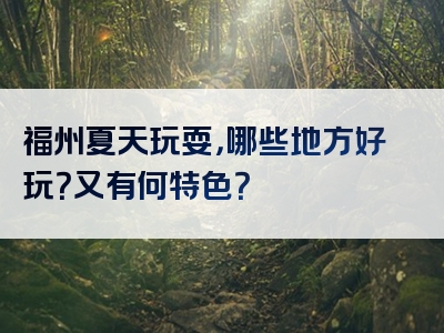 福州夏天玩耍，哪些地方好玩？又有何特色？