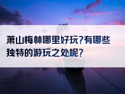 萧山梅林哪里好玩？有哪些独特的游玩之处呢？