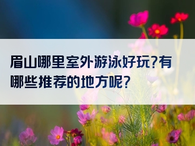 眉山哪里室外游泳好玩？有哪些推荐的地方呢？