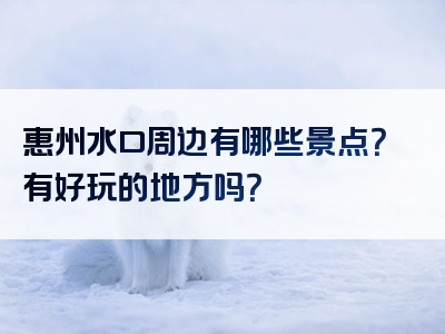 惠州水口周边有哪些景点？有好玩的地方吗？