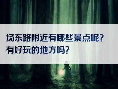 场东路附近有哪些景点呢？有好玩的地方吗？