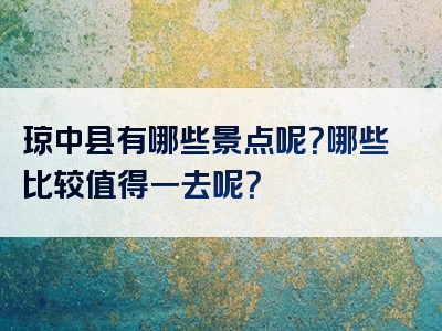 琼中县有哪些景点呢？哪些比较值得一去呢？