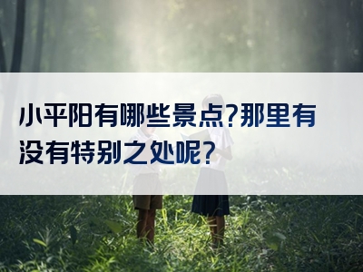 小平阳有哪些景点？那里有没有特别之处呢？