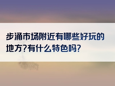 步涌市场附近有哪些好玩的地方？有什么特色吗？