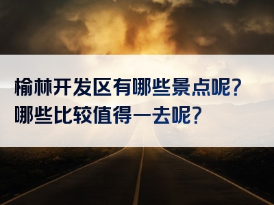榆林开发区有哪些景点呢？哪些比较值得一去呢？