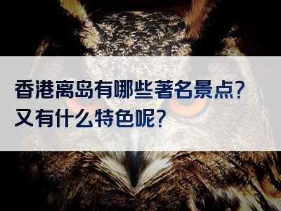 香港离岛有哪些著名景点？又有什么特色呢？