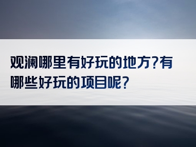 观澜哪里有好玩的地方？有哪些好玩的项目呢？