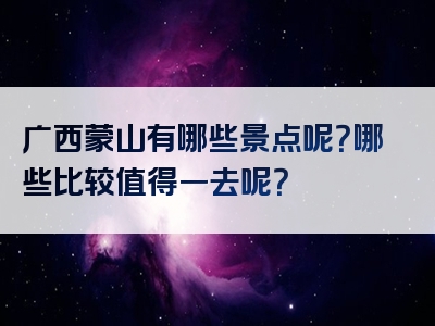 广西蒙山有哪些景点呢？哪些比较值得一去呢？