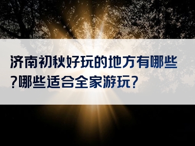 济南初秋好玩的地方有哪些？哪些适合全家游玩？