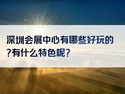 深圳会展中心有哪些好玩的？有什么特色呢？