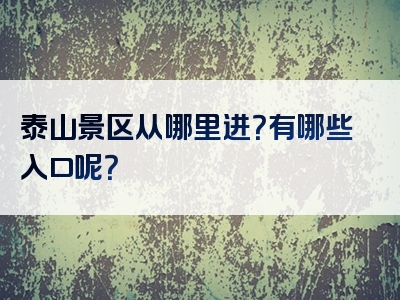 泰山景区从哪里进？有哪些入口呢？