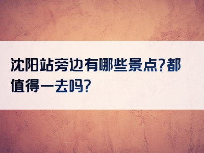 沈阳站旁边有哪些景点？都值得一去吗？