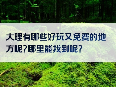 大理有哪些好玩又免费的地方呢？哪里能找到呢？
