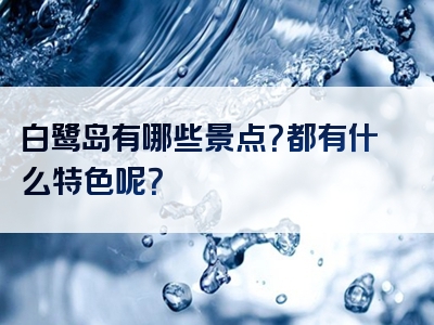 白鹭岛有哪些景点？都有什么特色呢？