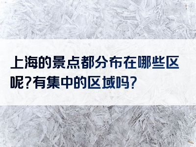 上海的景点都分布在哪些区呢？有集中的区域吗？