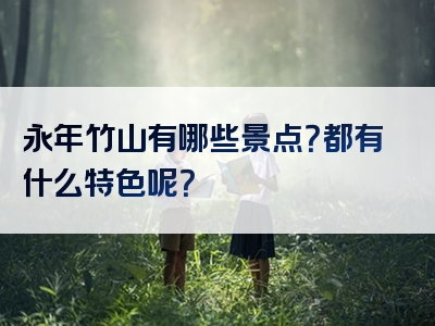 永年竹山有哪些景点？都有什么特色呢？