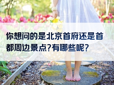 你想问的是北京首府还是首都周边景点？有哪些呢？
