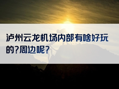 泸州云龙机场内部有啥好玩的？周边呢？