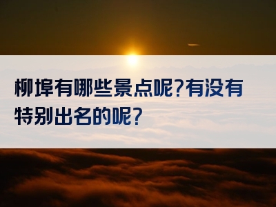 柳埠有哪些景点呢？有没有特别出名的呢？