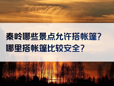 秦岭哪些景点允许搭帐篷？哪里搭帐篷比较安全？