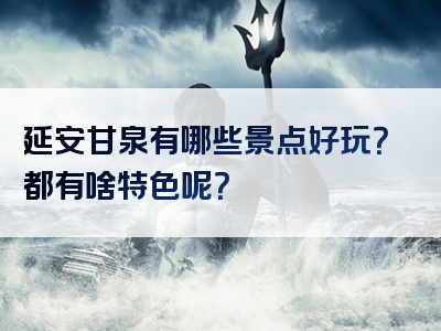 延安甘泉有哪些景点好玩？都有啥特色呢？