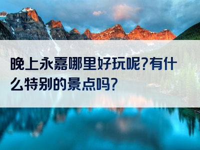 晚上永嘉哪里好玩呢？有什么特别的景点吗？