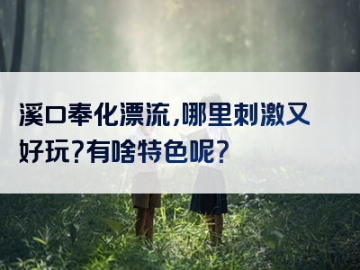 溪口奉化漂流，哪里刺激又好玩？有啥特色呢？