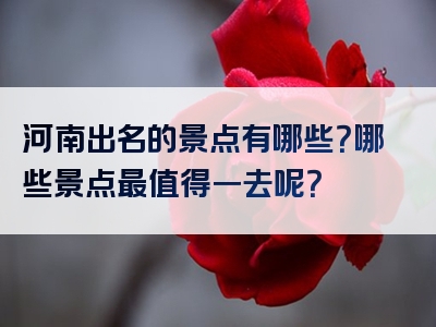 河南出名的景点有哪些？哪些景点最值得一去呢？