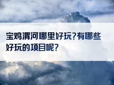 宝鸡渭河哪里好玩？有哪些好玩的项目呢？