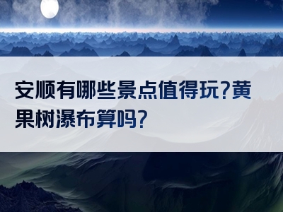 安顺有哪些景点值得玩？黄果树瀑布算吗？