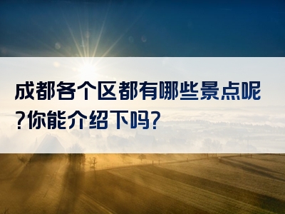 成都各个区都有哪些景点呢？你能介绍下吗？