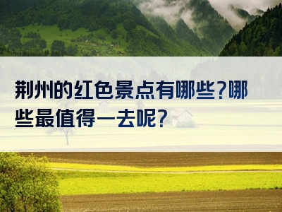 荆州的红色景点有哪些？哪些最值得一去呢？