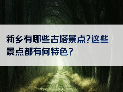 新乡有哪些古塔景点？这些景点都有何特色？