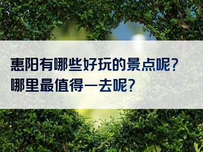 惠阳有哪些好玩的景点呢？哪里最值得一去呢？