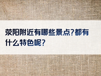 荥阳附近有哪些景点？都有什么特色呢？