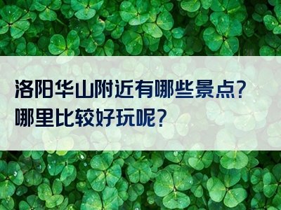 洛阳华山附近有哪些景点？哪里比较好玩呢？