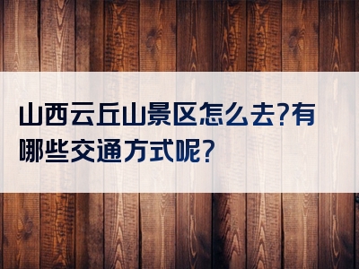山西云丘山景区怎么去？有哪些交通方式呢？