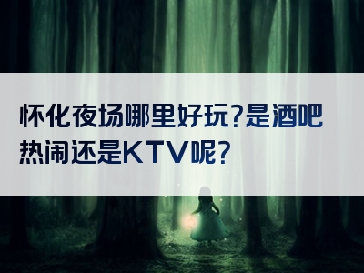 怀化夜场哪里好玩？是酒吧热闹还是KTV呢？