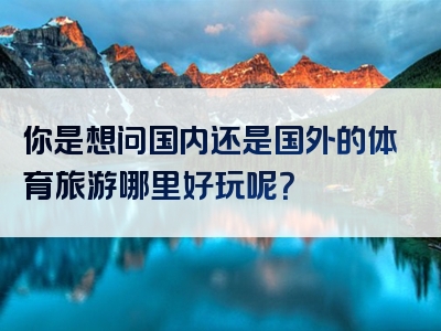 你是想问国内还是国外的体育旅游哪里好玩呢？