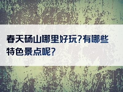 春天砀山哪里好玩？有哪些特色景点呢？