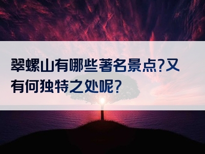 翠螺山有哪些著名景点？又有何独特之处呢？