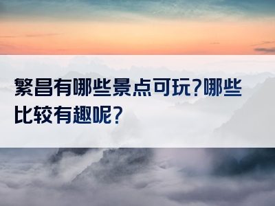 繁昌有哪些景点可玩？哪些比较有趣呢？