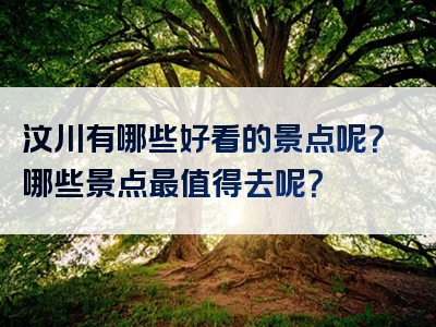 汶川有哪些好看的景点呢？哪些景点最值得去呢？